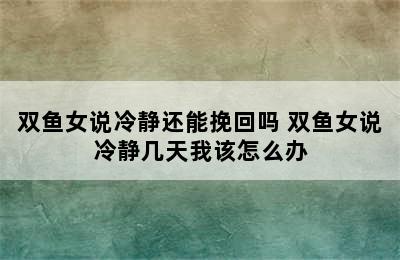 双鱼女说冷静还能挽回吗 双鱼女说冷静几天我该怎么办